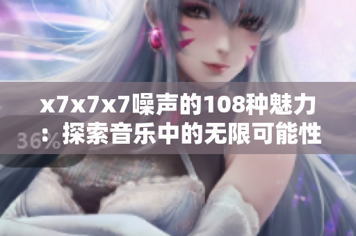 x7x7x7噪聲的108種魅力：探索音樂中的無限可能性