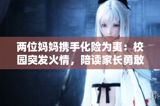 兩位媽媽攜手化險(xiǎn)為夷：校園突發(fā)火情，陪讀家長勇敢滅火，保衛(wèi)學(xué)生安全