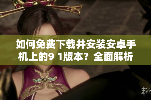 如何免費下載并安裝安卓手機上的9 1版本？全面解析操作步驟！