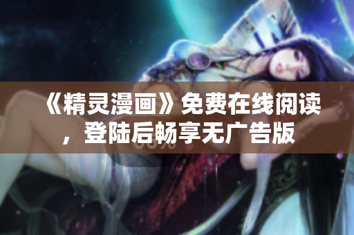 《精靈漫畫》免費(fèi)在線閱讀，登陸后暢享無廣告版