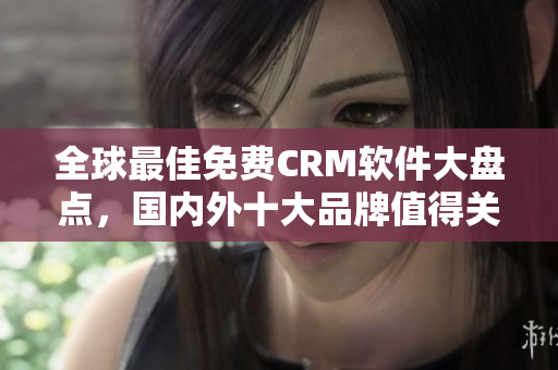 全球最佳免費(fèi)CRM軟件大盤(pán)點(diǎn)，國(guó)內(nèi)外十大品牌值得關(guān)注
