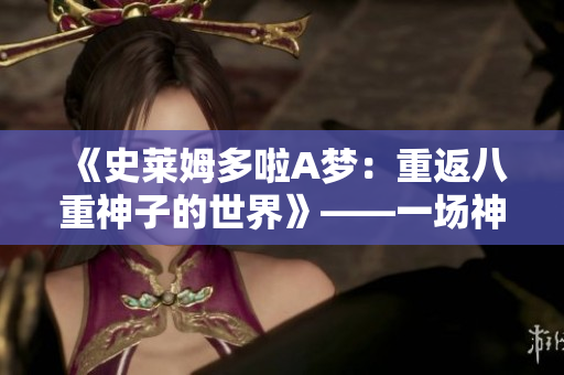 《史萊姆多啦A夢：重返八重神子的世界》——一場神秘之旅啟程