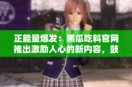 正能量爆發(fā)：黑瓜吃料官網(wǎng)推出激勵(lì)人心的新內(nèi)容，鼓勵(lì)積極向上的生活態(tài)度
