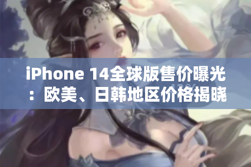 iPhone 14全球版售價(jià)曝光：歐美、日韓地區(qū)價(jià)格揭曉
