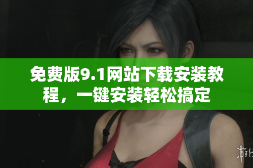 免費(fèi)版9.1網(wǎng)站下載安裝教程，一鍵安裝輕松搞定
