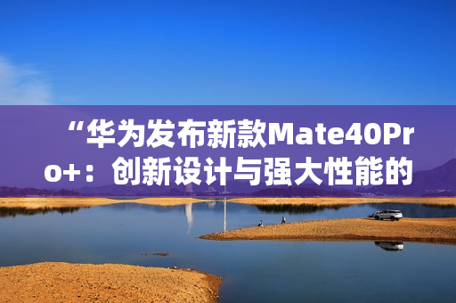 “華為發(fā)布新款Mate40Pro+：創(chuàng)新設(shè)計(jì)與強(qiáng)大性能的完美結(jié)合！”
