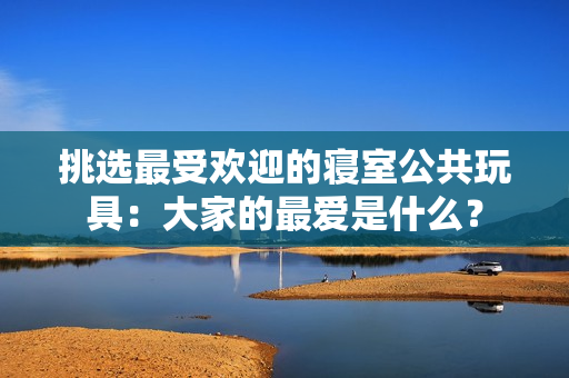 挑選最受歡迎的寢室公共玩具：大家的最?lèi)?ài)是什么？