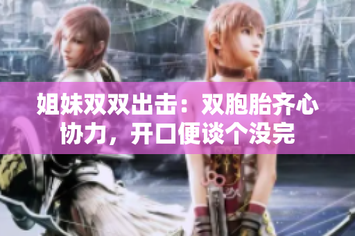姐妹雙雙出擊：雙胞胎齊心協(xié)力，開口便談個沒完