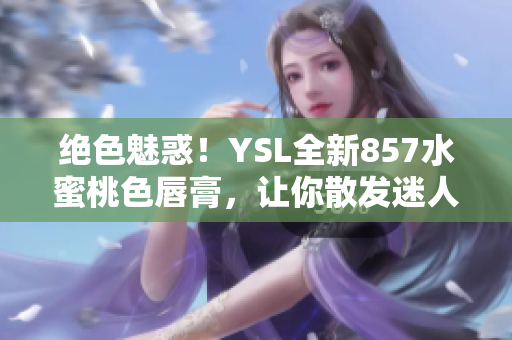 絕色魅惑！YSL全新857水蜜桃色唇膏，讓你散發(fā)迷人光彩