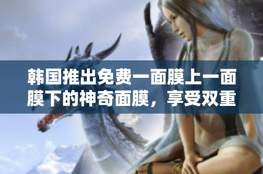 韓國推出免費一面膜上一面膜下的神奇面膜，享受雙重呵護