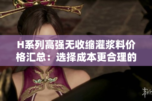 H系列高強(qiáng)無(wú)收縮灌漿料價(jià)格匯總：選擇成本更合理的施工材料