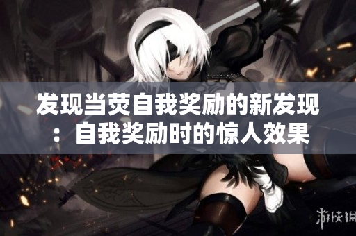 發(fā)現(xiàn)當(dāng)熒自我獎(jiǎng)勵(lì)的新發(fā)現(xiàn)：自我獎(jiǎng)勵(lì)時(shí)的驚人效果