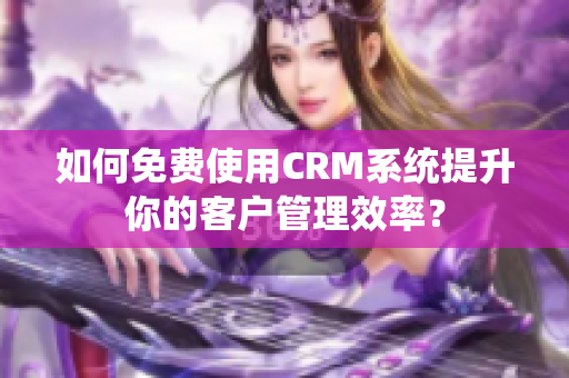 如何免費(fèi)使用CRM系統(tǒng)提升你的客戶(hù)管理效率？