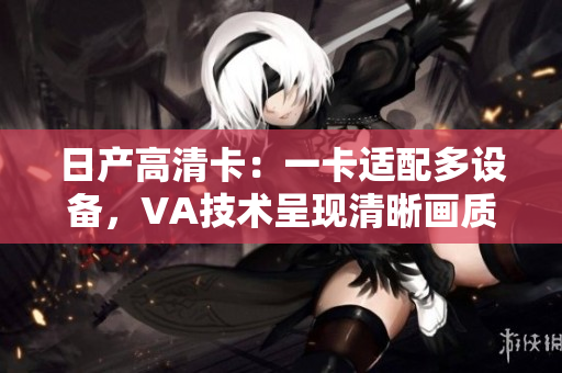 日產(chǎn)高清卡：一卡適配多設(shè)備，VA技術(shù)呈現(xiàn)清晰畫(huà)質(zhì)