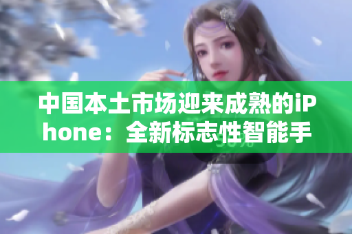 中國(guó)本土市場(chǎng)迎來(lái)成熟的iPhone：全新標(biāo)志性智能手機(jī)引領(lǐng)技術(shù)風(fēng)潮