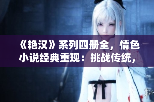 《艷漢》系列四冊全，情色小說經典重現(xiàn)：挑戰(zhàn)傳統(tǒng)，突破禁忌，探索性愛邊界！