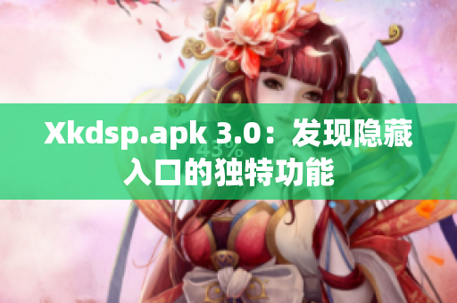 Xkdsp.apk 3.0：發(fā)現(xiàn)隱藏入口的獨(dú)特功能