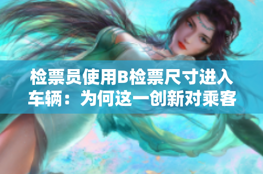 檢票員使用B檢票尺寸進(jìn)入車(chē)輛：為何這一創(chuàng)新對(duì)乘客至關(guān)重要？