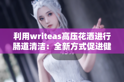 利用writeas高壓花灑進(jìn)行腸道清潔：全新方式促進(jìn)健康