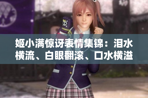 姬小滿驚訝表情集錦：淚水橫流、白眼翻滾、口水橫溢！