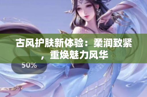 古風(fēng)護(hù)膚新體驗(yàn)：柔潤(rùn)致緊，重?zé)攘︼L(fēng)華