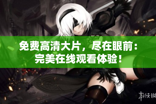 免費(fèi)高清大片,盡在眼前:完美在線觀看體驗(yàn)! 免費(fèi)高清大片,盡在眼前:完美在線觀看體驗(yàn)!