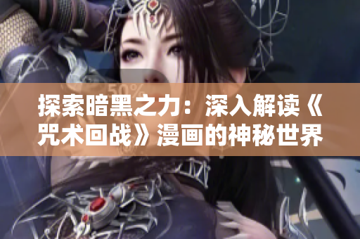 探索暗黑之力：深入解讀《咒術回戰(zhàn)》漫畫的神秘世界與角色動機