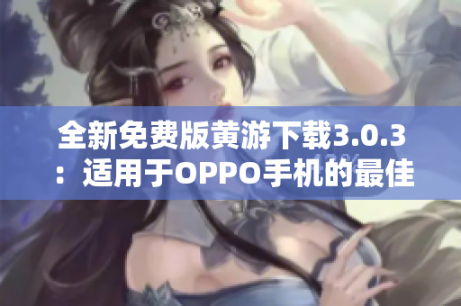 全新免費版黃游下載3.0.3：適用于OPPO手機的最佳選擇，完整大全！