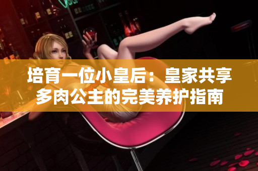 培育一位小皇后：皇家共享多肉公主的完美養(yǎng)護(hù)指南