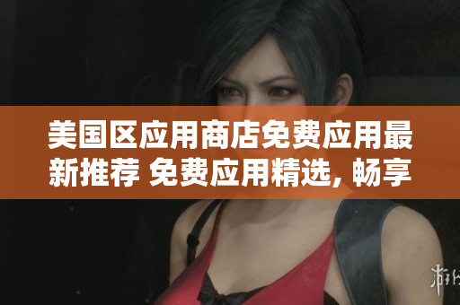美國(guó)區(qū)應(yīng)用商店免費(fèi)應(yīng)用最新推薦 免費(fèi)應(yīng)用精選, 暢享極致體驗(yàn)!