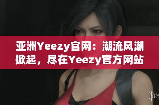 亞洲Yeezy官網(wǎng)：潮流風(fēng)潮掀起，盡在Yeezy官方網(wǎng)站