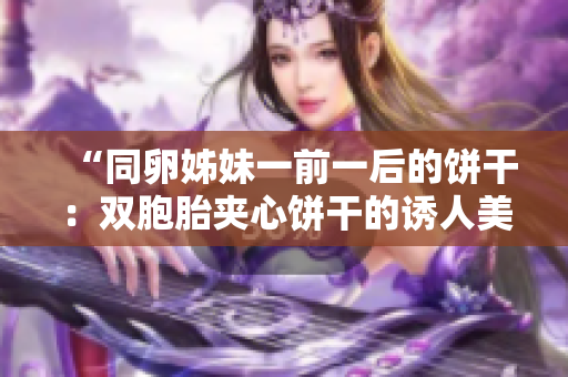 “同卵姊妹一前一后的餅干：雙胞胎夾心餅干的誘人美味！”