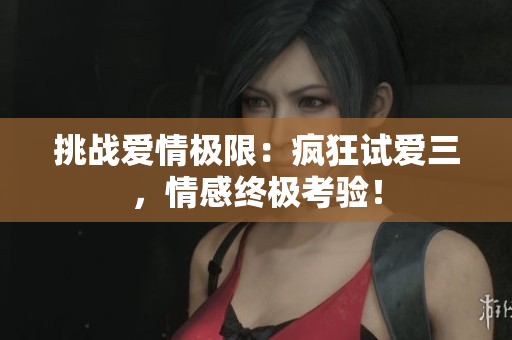 挑戰(zhàn)愛情極限：瘋狂試愛三，情感終極考驗！