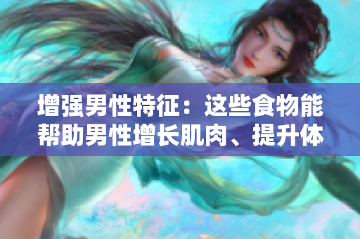 增強(qiáng)男性特征：這些食物能幫助男性增長肌肉、提升體力、增加耐力