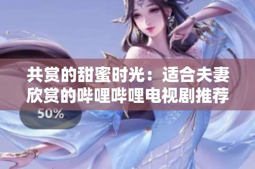 共賞的甜蜜時(shí)光：適合夫妻欣賞的嗶哩嗶哩電視劇推薦