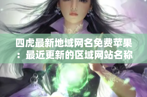 四虎最新地域網(wǎng)名免費蘋果：最近更新的區(qū)域網(wǎng)站名稱與免費應(yīng)用