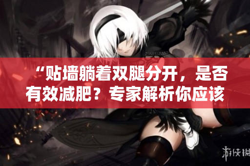 “貼墻躺著雙腿分開，是否有效減肥？專家解析你應(yīng)該知道的關(guān)鍵信息！”