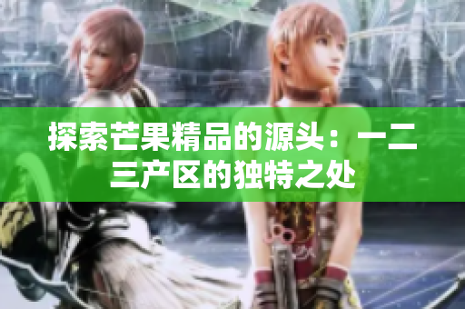 探索芒果精品的源頭：一二三產(chǎn)區(qū)的獨特之處