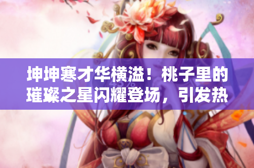 坤坤寒才華橫溢！桃子里的璀璨之星閃耀登場，引發(fā)熱議