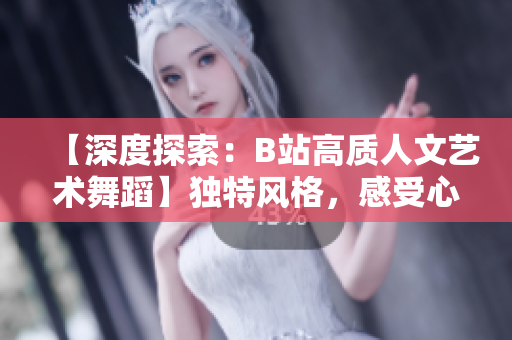 【深度探索：B站高質(zhì)人文藝術(shù)舞蹈】獨(dú)特風(fēng)格，感受心靈共鳴