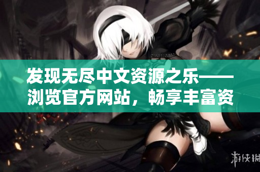 發(fā)現(xiàn)無盡中文資源之樂——瀏覽官方網(wǎng)站，暢享豐富資料庫