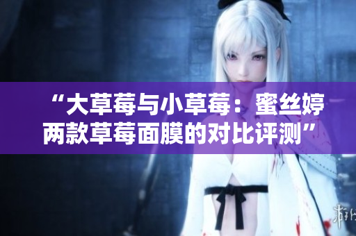 “大草莓與小草莓：蜜絲婷兩款草莓面膜的對比評測”