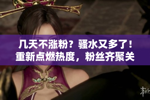 幾天不漲粉？騷水又多了！重新點(diǎn)燃熱度，粉絲齊聚關(guān)注