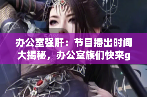 辦公室強(qiáng)肝：節(jié)目播出時間大揭秘，辦公室族們快來get最新資訊!