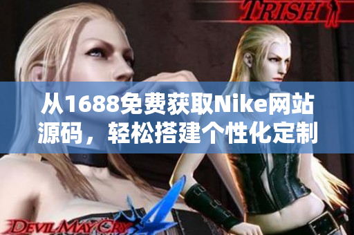 從1688免費(fèi)獲取Nike網(wǎng)站源碼，輕松搭建個(gè)性化定制平臺(tái)！
