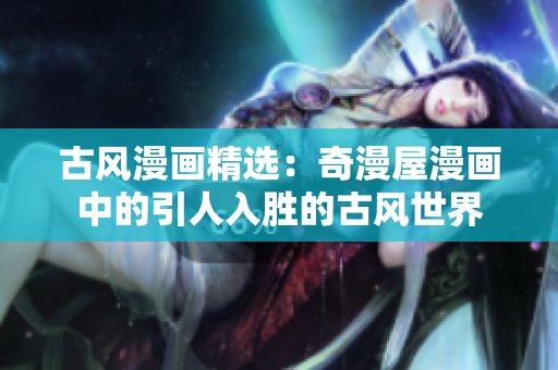 古風(fēng)漫畫精選：奇漫屋漫畫中的引人入勝的古風(fēng)世界
