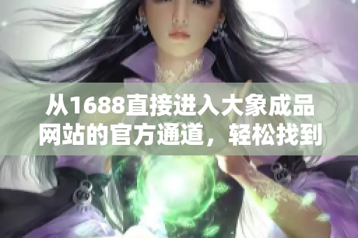 從1688直接進(jìn)入大象成品網(wǎng)站的官方通道，輕松找到您需要的商品和服務(wù)