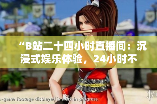 “B站二十四小時(shí)直播間：沉浸式娛樂(lè)體驗(yàn)，24小時(shí)不間斷直播等你來(lái)！”