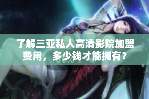 了解三亞私人高清影院加盟費(fèi)用，多少錢才能擁有？