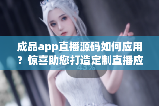 成品app直播源碼如何應(yīng)用？驚喜助您打造定制直播應(yīng)用
